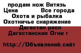 продам нож Витязь › Цена ­ 3 600 - Все города Охота и рыбалка » Охотничье снаряжение   . Дагестан респ.,Дагестанские Огни г.